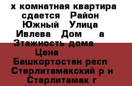 2х комнатная квартира сдается › Район ­ Южный › Улица ­ Ивлева › Дом ­ 11а › Этажность дома ­ 9 › Цена ­ 8 500 - Башкортостан респ., Стерлитамакский р-н, Стерлитамак г. Недвижимость » Квартиры аренда   